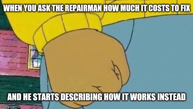 Arthur Fist Meme | WHEN YOU ASK THE REPAIRMAN HOW MUCH IT COSTS TO FIX; AND HE STARTS DESCRIBING HOW IT WORKS INSTEAD | image tagged in memes,arthur fist | made w/ Imgflip meme maker
