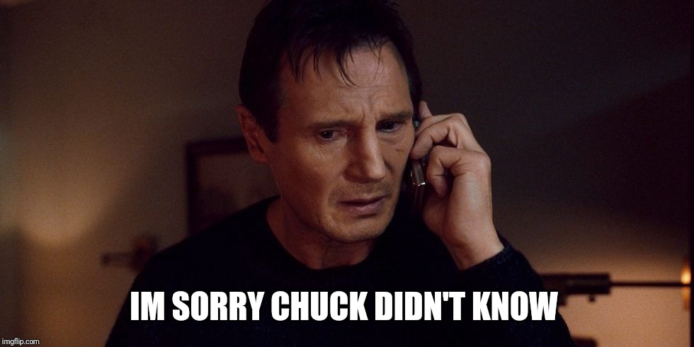 Liam neeson | IM SORRY CHUCK DIDN'T KNOW | image tagged in liam neeson | made w/ Imgflip meme maker