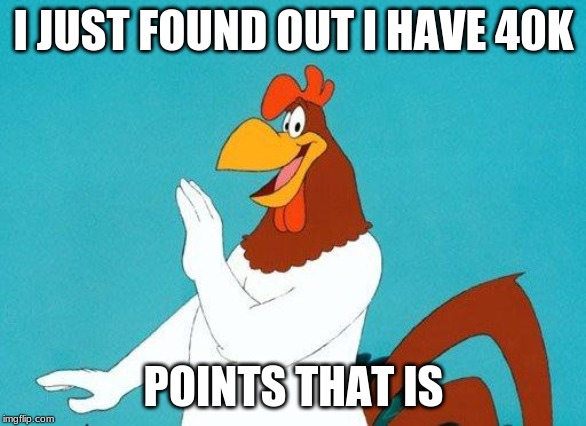 Foghorn Leghorn |  I JUST FOUND OUT I HAVE 40K; POINTS THAT IS | image tagged in foghorn leghorn | made w/ Imgflip meme maker