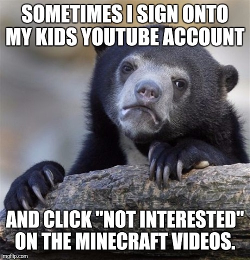 Confession Bear | SOMETIMES I SIGN ONTO MY KIDS YOUTUBE ACCOUNT; AND CLICK "NOT INTERESTED" ON THE MINECRAFT VIDEOS. | image tagged in memes,confession bear,too much minecraft,youtube | made w/ Imgflip meme maker