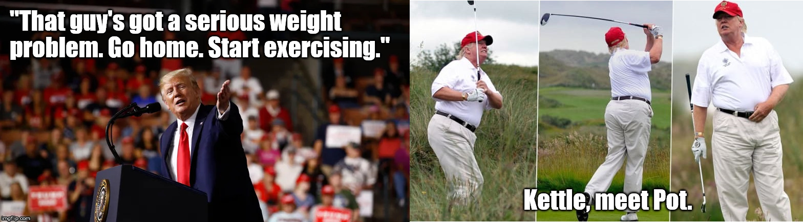 Kettle, meet pot | "That guy's got a serious weight problem. Go home. Start exercising."; Kettle, meet Pot. | image tagged in trump fat shaming,pot,kettle | made w/ Imgflip meme maker