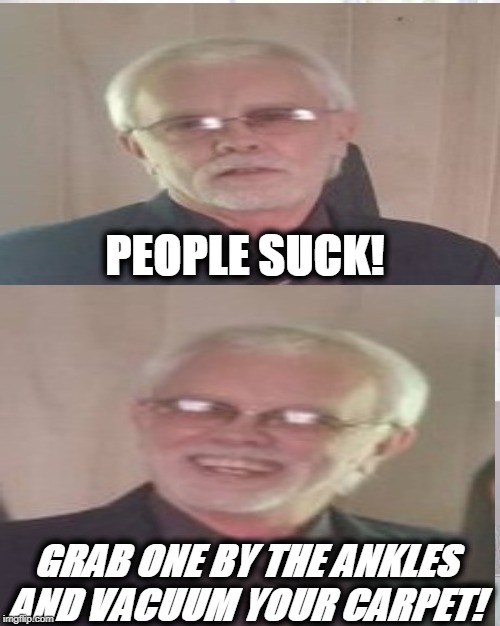 People Suck | PEOPLE SUCK! GRAB ONE BY THE ANKLES AND VACUUM YOUR CARPET! | image tagged in people,suck | made w/ Imgflip meme maker