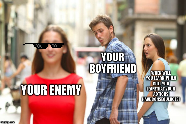 Distracted Boyfriend | YOUR BOYFRIEND; WHEN WILL YOU LEARN!WHEN WILL YOU LEAR!THAT YOUR ACTIONS HAVE CONSEQUENCES! YOUR ENEMY | image tagged in memes,distracted boyfriend | made w/ Imgflip meme maker