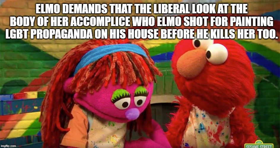 ELMO DEMANDS THAT THE LIBERAL LOOK AT THE BODY OF HER ACCOMPLICE WHO ELMO SHOT FOR PAINTING LGBT PROPAGANDA ON HIS HOUSE BEFORE HE KILLS HER TOO. | made w/ Imgflip meme maker