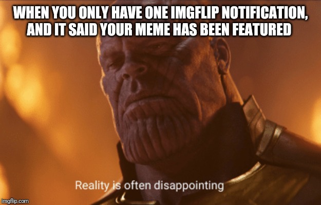 Reality is often dissapointing | WHEN YOU ONLY HAVE ONE IMGFLIP NOTIFICATION, AND IT SAID YOUR MEME HAS BEEN FEATURED | image tagged in reality is often dissapointing | made w/ Imgflip meme maker