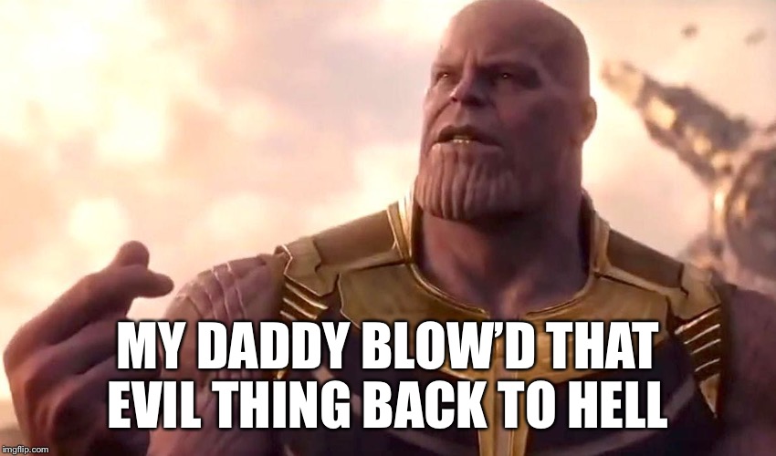 thanos snap | MY DADDY BLOW’D THAT EVIL THING BACK TO HELL | image tagged in thanos snap | made w/ Imgflip meme maker