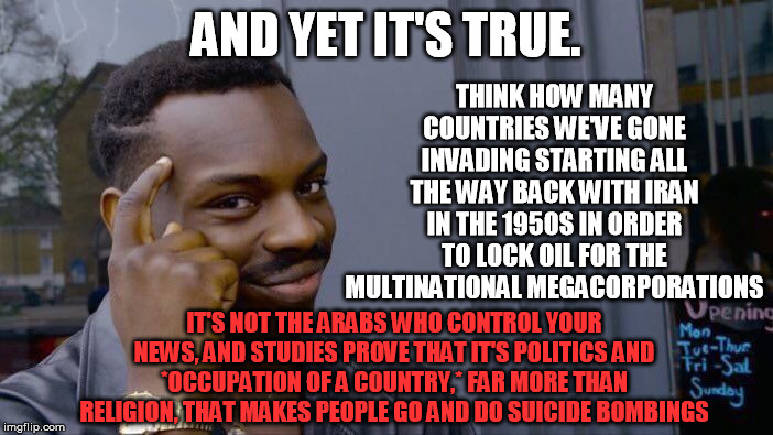 Roll Safe Think About It Meme | AND YET IT'S TRUE. IT'S NOT THE ARABS WHO CONTROL YOUR NEWS, AND STUDIES PROVE THAT IT'S POLITICS AND *OCCUPATION OF A COUNTRY,* FAR MORE TH | image tagged in memes,roll safe think about it | made w/ Imgflip meme maker