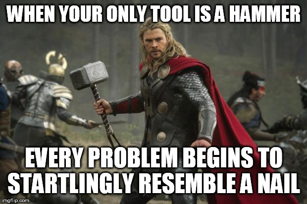 thor hammer | WHEN YOUR ONLY TOOL IS A HAMMER EVERY PROBLEM BEGINS TO STARTLINGLY RESEMBLE A NAIL | image tagged in thor hammer | made w/ Imgflip meme maker