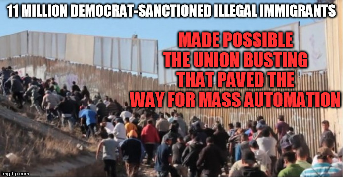Illegal Immigrants | 11 MILLION DEMOCRAT-SANCTIONED ILLEGAL IMMIGRANTS MADE POSSIBLE THE UNION BUSTING THAT PAVED THE WAY FOR MASS AUTOMATION | image tagged in illegal immigrants | made w/ Imgflip meme maker