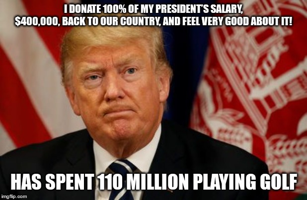 Feels Very Good? | I DONATE 100% OF MY PRESIDENT’S SALARY, $400,000, BACK TO OUR COUNTRY, AND FEEL VERY GOOD ABOUT IT! HAS SPENT 110 MILLION PLAYING GOLF | image tagged in trump,greed,selfish,moron | made w/ Imgflip meme maker