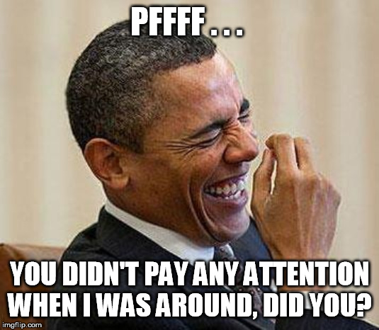 Obama Laughing | PFFFF . . . YOU DIDN'T PAY ANY ATTENTION WHEN I WAS AROUND, DID YOU? | image tagged in obama laughing | made w/ Imgflip meme maker
