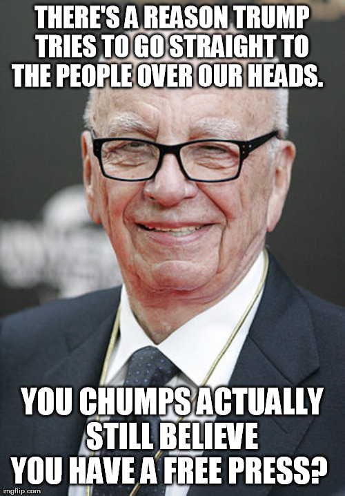 Rupert Murdoch | THERE'S A REASON TRUMP TRIES TO GO STRAIGHT TO THE PEOPLE OVER OUR HEADS. YOU CHUMPS ACTUALLY STILL BELIEVE YOU HAVE A FREE PRESS? | image tagged in rupert murdoch | made w/ Imgflip meme maker