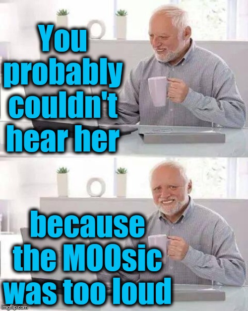 Hide the Pain Harold Meme | You probably couldn't hear her because the MOOsic was too loud | image tagged in memes,hide the pain harold | made w/ Imgflip meme maker