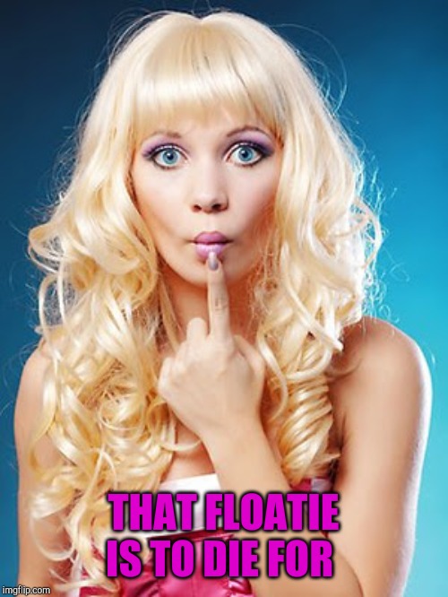 Dumb blonde | THAT FLOATIE IS TO DIE FOR | image tagged in dumb blonde | made w/ Imgflip meme maker