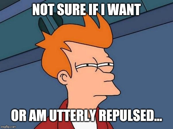 Not sure if- fry | NOT SURE IF I WANT; OR AM UTTERLY REPULSED... | image tagged in not sure if- fry | made w/ Imgflip meme maker