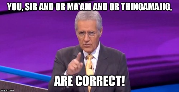 alex trebeck correct | YOU, SIR AND OR MA’AM AND OR THINGAMAJIG, ARE CORRECT! | image tagged in alex trebeck correct | made w/ Imgflip meme maker
