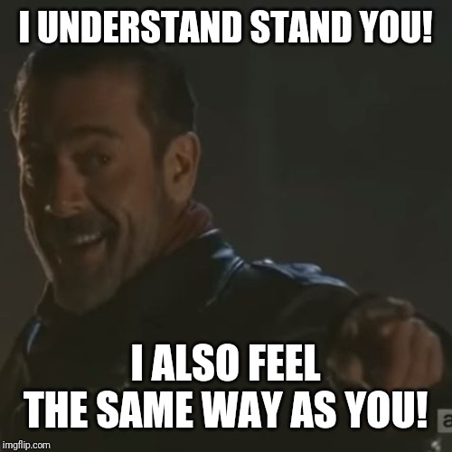 Negan "I Get It" | I UNDERSTAND STAND YOU! I ALSO FEEL THE SAME WAY AS YOU! | image tagged in negan i get it | made w/ Imgflip meme maker
