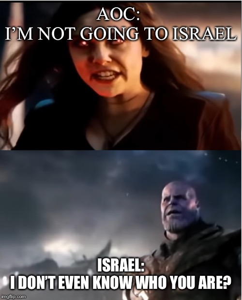 Thanos I don't even know who you are | AOC: 
I’M NOT GOING TO ISRAEL; ISRAEL:
I DON’T EVEN KNOW WHO YOU ARE? | image tagged in thanos i don't even know who you are | made w/ Imgflip meme maker