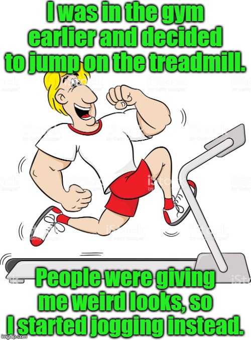 Treadmill jogging | I was in the gym earlier and decided to jump on the treadmill. People were giving me weird looks, so I started jogging instead. | image tagged in sports | made w/ Imgflip meme maker