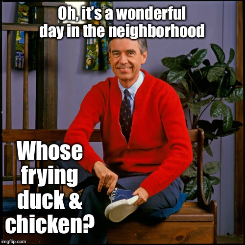 Mr. Rogers | Oh, it’s a wonderful day in the neighborhood Whose frying duck & chicken? | image tagged in mr rogers | made w/ Imgflip meme maker