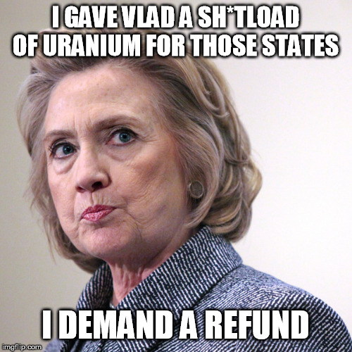 hillary clinton pissed | I GAVE VLAD A SH*TLOAD OF URANIUM FOR THOSE STATES I DEMAND A REFUND | image tagged in hillary clinton pissed | made w/ Imgflip meme maker