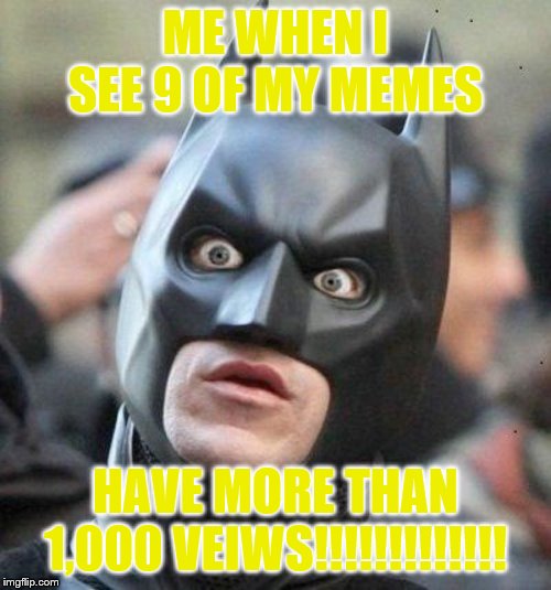 Shocked Batman | ME WHEN I SEE 9 OF MY MEMES; HAVE MORE THAN 1,000 VEIWS!!!!!!!!!!!!! | image tagged in shocked batman | made w/ Imgflip meme maker