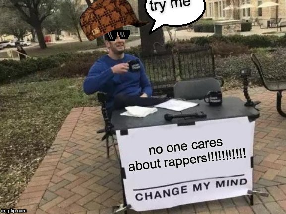 Change My Mind | try me; no one cares about rappers!!!!!!!!!!! | image tagged in memes,change my mind | made w/ Imgflip meme maker