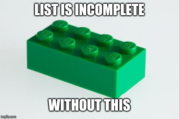 Green Lego Brick | LIST IS INCOMPLETE WITHOUT THIS | image tagged in green lego brick | made w/ Imgflip meme maker