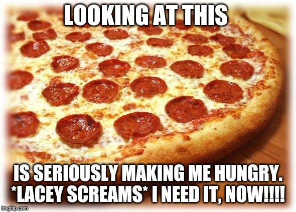 It's 1 in the morning and I'm making this meme. Now, I'm hungry. | LOOKING AT THIS; IS SERIOUSLY MAKING ME HUNGRY. *LACEY SCREAMS* I NEED IT, NOW!!!! | image tagged in coming out pizza | made w/ Imgflip meme maker