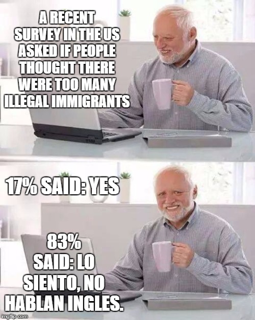 Hide the Pain Harold | A RECENT SURVEY IN THE US ASKED IF PEOPLE THOUGHT THERE WERE TOO MANY ILLEGAL IMMIGRANTS; 17% SAID: YES; 83% SAID: LO SIENTO, NO HABLAN INGLES. | image tagged in memes,hide the pain harold,random,illegal immigrant,build the wall | made w/ Imgflip meme maker