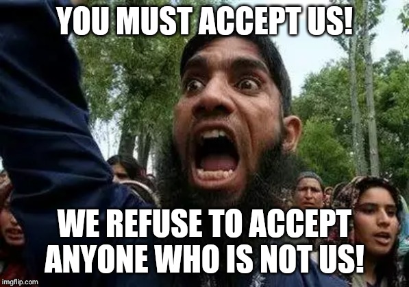 Angry Muslim | YOU MUST ACCEPT US! WE REFUSE TO ACCEPT ANYONE WHO IS NOT US! | image tagged in angry muslim | made w/ Imgflip meme maker