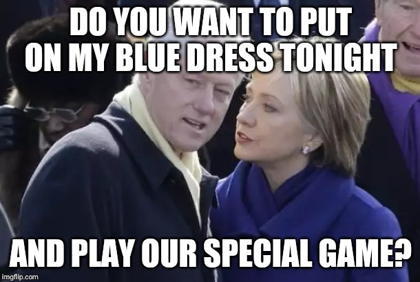 Billary Clinton | DO YOU WANT TO PUT ON MY BLUE DRESS TONIGHT; AND PLAY OUR SPECIAL GAME? | image tagged in billary clinton | made w/ Imgflip meme maker