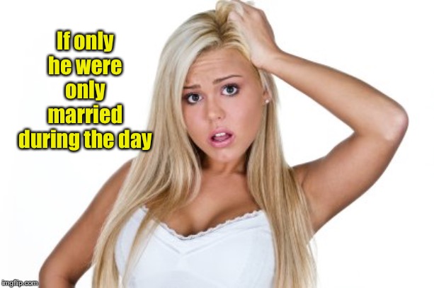Dumb Blonde | If only he were only married during the day | image tagged in dumb blonde | made w/ Imgflip meme maker