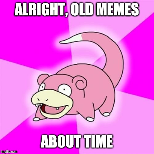 Slowpoke | ALRIGHT, OLD MEMES; ABOUT TIME | image tagged in memes,slowpoke | made w/ Imgflip meme maker