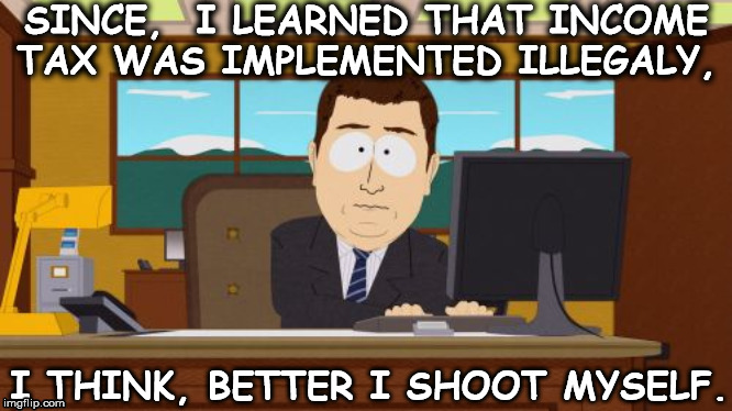 Aaaaand Its Gone | SINCE,  I LEARNED THAT INCOME TAX WAS IMPLEMENTED ILLEGALY, I THINK, BETTER I SHOOT MYSELF. | image tagged in memes,aaaaand its gone | made w/ Imgflip meme maker