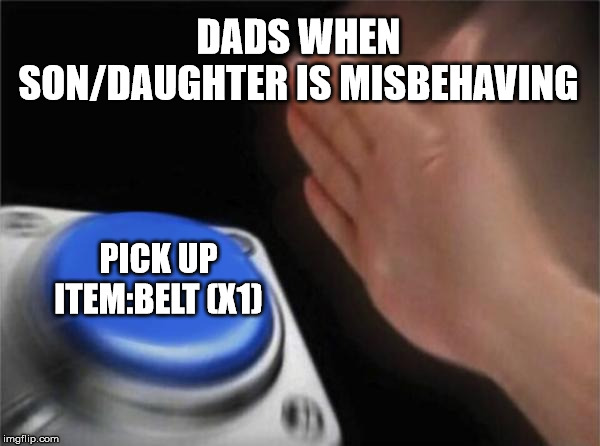 Blank Nut Button | DADS WHEN SON/DAUGHTER IS MISBEHAVING; PICK UP ITEM:BELT (X1) | image tagged in memes,blank nut button | made w/ Imgflip meme maker