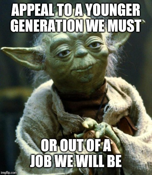 Star Wars Yoda | APPEAL TO A YOUNGER GENERATION WE MUST; OR OUT OF A JOB WE WILL BE | image tagged in memes,star wars yoda | made w/ Imgflip meme maker