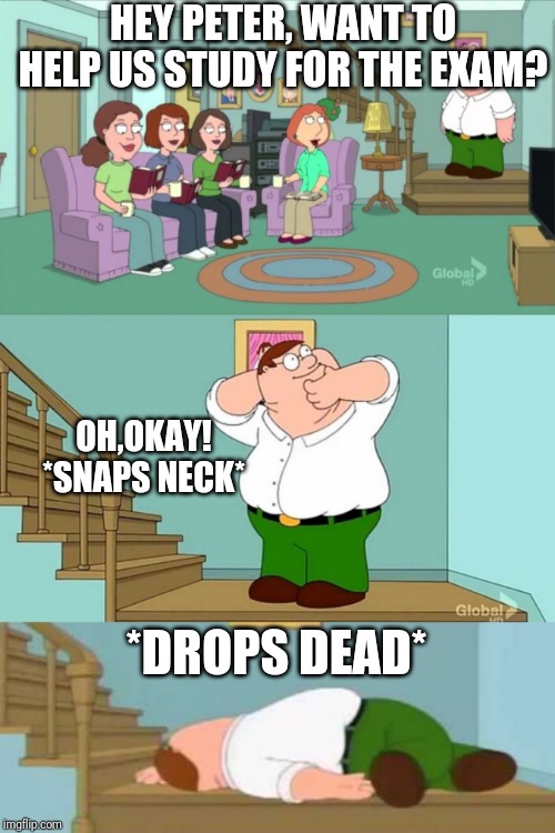 Peter griffin neck snap | HEY PETER, WANT TO HELP US STUDY FOR THE EXAM? OH,OKAY!
*SNAPS NECK*; *DROPS DEAD* | image tagged in peter griffin neck snap | made w/ Imgflip meme maker