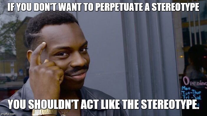 Roll Safe Think About It Meme | IF YOU DON'T WANT TO PERPETUATE A STEREOTYPE YOU SHOULDN'T ACT LIKE THE STEREOTYPE. | image tagged in memes,roll safe think about it | made w/ Imgflip meme maker