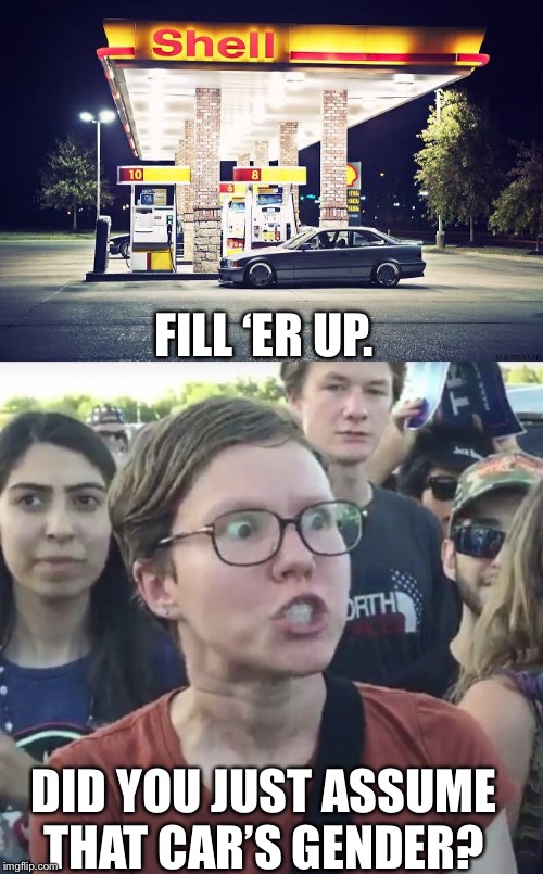 FILL ‘ER UP. DID YOU JUST ASSUME THAT CAR’S GENDER? | image tagged in triggered feminist | made w/ Imgflip meme maker