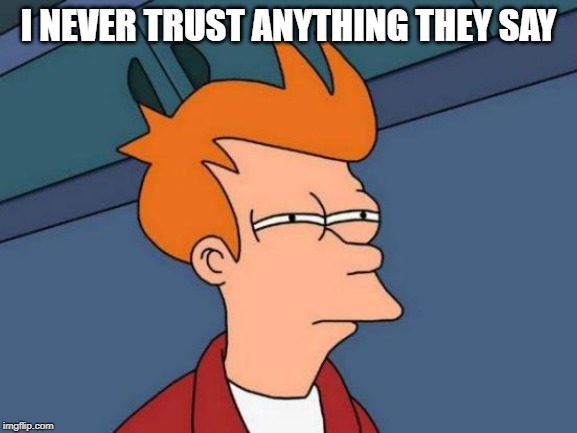 Futurama Fry Meme | I NEVER TRUST ANYTHING THEY SAY | image tagged in memes,futurama fry | made w/ Imgflip meme maker