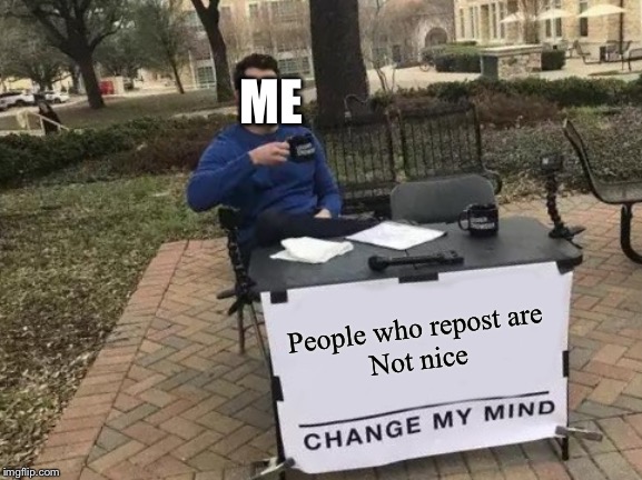 Change My Mind | ME; People who repost are
Not nice | image tagged in memes,change my mind | made w/ Imgflip meme maker