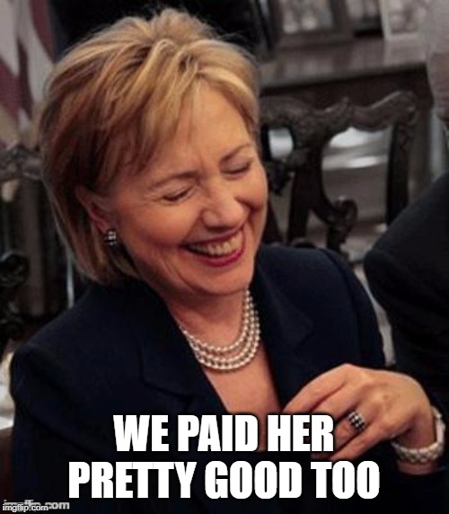 Hillary LOL | WE PAID HER PRETTY GOOD TOO | image tagged in hillary lol | made w/ Imgflip meme maker