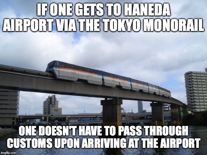 Tokyo Monorail | IF ONE GETS TO HANEDA AIRPORT VIA THE TOKYO MONORAIL; ONE DOESN'T HAVE TO PASS THROUGH CUSTOMS UPON ARRIVING AT THE AIRPORT | image tagged in monorail,memes,transport | made w/ Imgflip meme maker