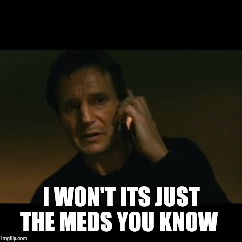 Liam Neeson Taken Meme | I WON'T ITS JUST THE MEDS YOU KNOW | image tagged in memes,liam neeson taken | made w/ Imgflip meme maker