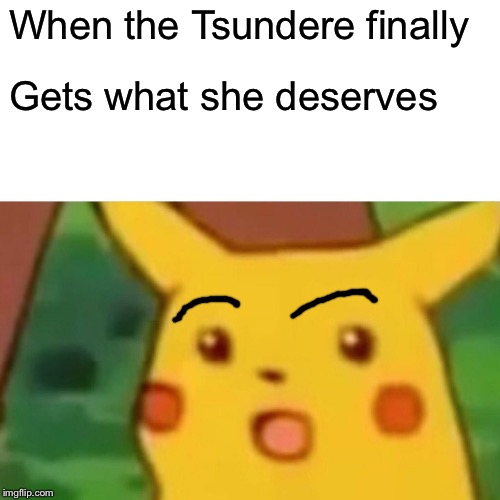 She got arrested btw | When the Tsundere finally; Gets what she deserves | image tagged in memes,surprised pikachu | made w/ Imgflip meme maker