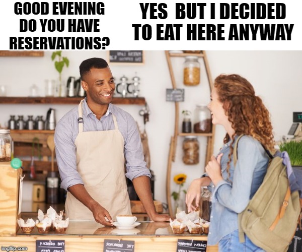 you asked | GOOD EVENING
DO YOU HAVE RESERVATIONS? YES  BUT I DECIDED TO EAT HERE ANYWAY | image tagged in restaurant,reservations,kewlew | made w/ Imgflip meme maker