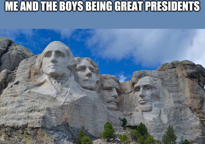 Coming soon, Me and the boys week! A CravenMoordik and Nixie.Knox event! (Aug. 19-25) Bring your best "Me and the Boys"! | ME AND THE BOYS BEING GREAT PRESIDENTS | image tagged in mt rushmore | made w/ Imgflip meme maker