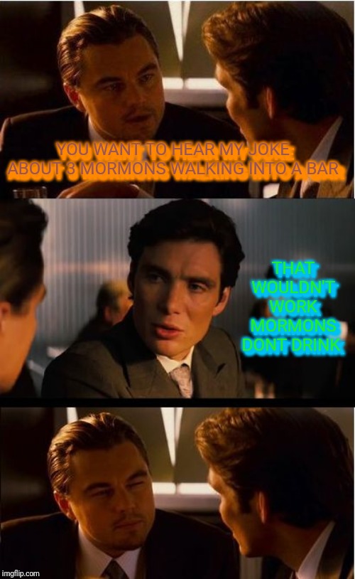 Inception Meme | YOU WANT TO HEAR MY JOKE ABOUT 3 MORMONS WALKING INTO A BAR; YOU WANT TO HEAR MY JOKE ABOUT 3 MORMONS WALKING INTO A BAR; THAT WOULDN'T WORK MORMONS DONT DRINK; THAT WOULDN'T WORK MORMONS DONT DRINK | image tagged in memes,inception | made w/ Imgflip meme maker