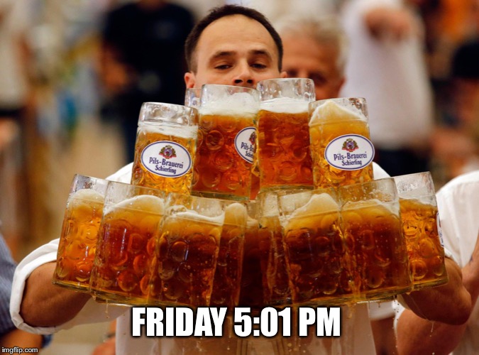 BEER  | FRIDAY 5:01 PM | image tagged in beer | made w/ Imgflip meme maker